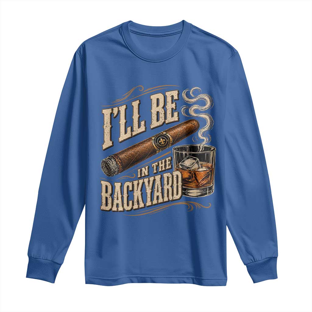 I'll Be In The Backyard Funny Bourbon Cigar Lover Long Sleeve Shirt