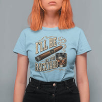 I'll Be In The Backyard Funny Bourbon Cigar Lover T Shirt For Women