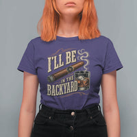 I'll Be In The Backyard Funny Bourbon Cigar Lover T Shirt For Women
