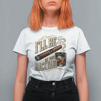 I'll Be In The Backyard Funny Bourbon Cigar Lover T Shirt For Women