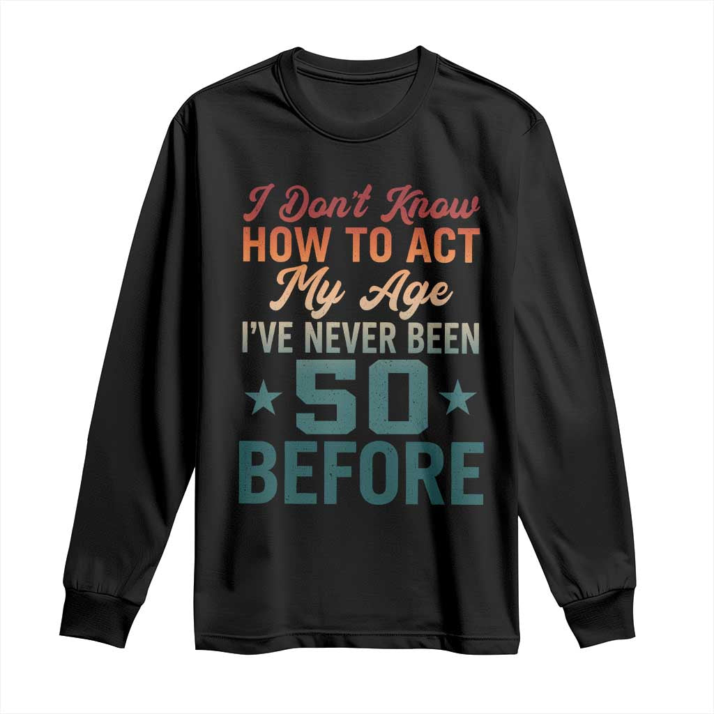 50th Birthday Long Sleeve Shirt I Don't Know How To Act My Age I've Never Been 50 Before