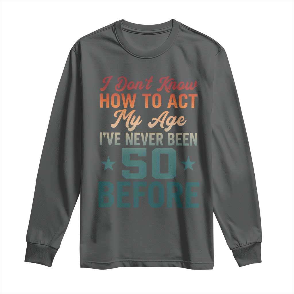 50th Birthday Long Sleeve Shirt I Don't Know How To Act My Age I've Never Been 50 Before