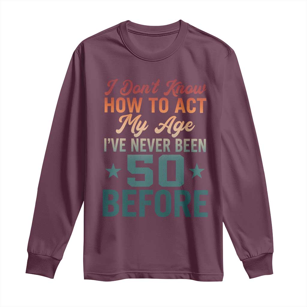 50th Birthday Long Sleeve Shirt I Don't Know How To Act My Age I've Never Been 50 Before