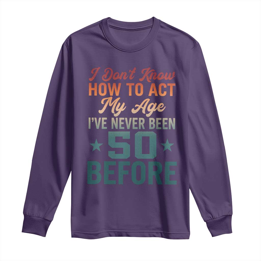 50th Birthday Long Sleeve Shirt I Don't Know How To Act My Age I've Never Been 50 Before
