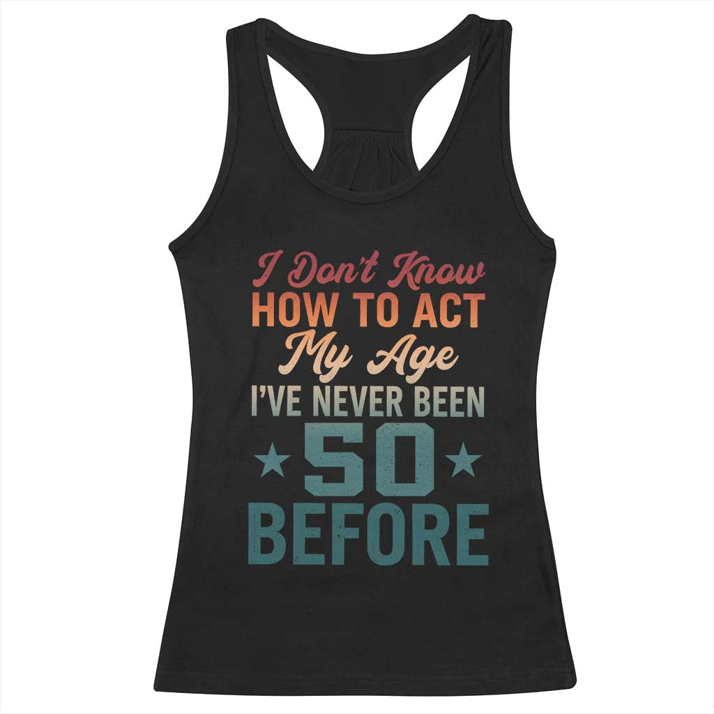 50th Birthday Racerback Tank Top I Don't Know How To Act My Age I've Never Been 50 Before