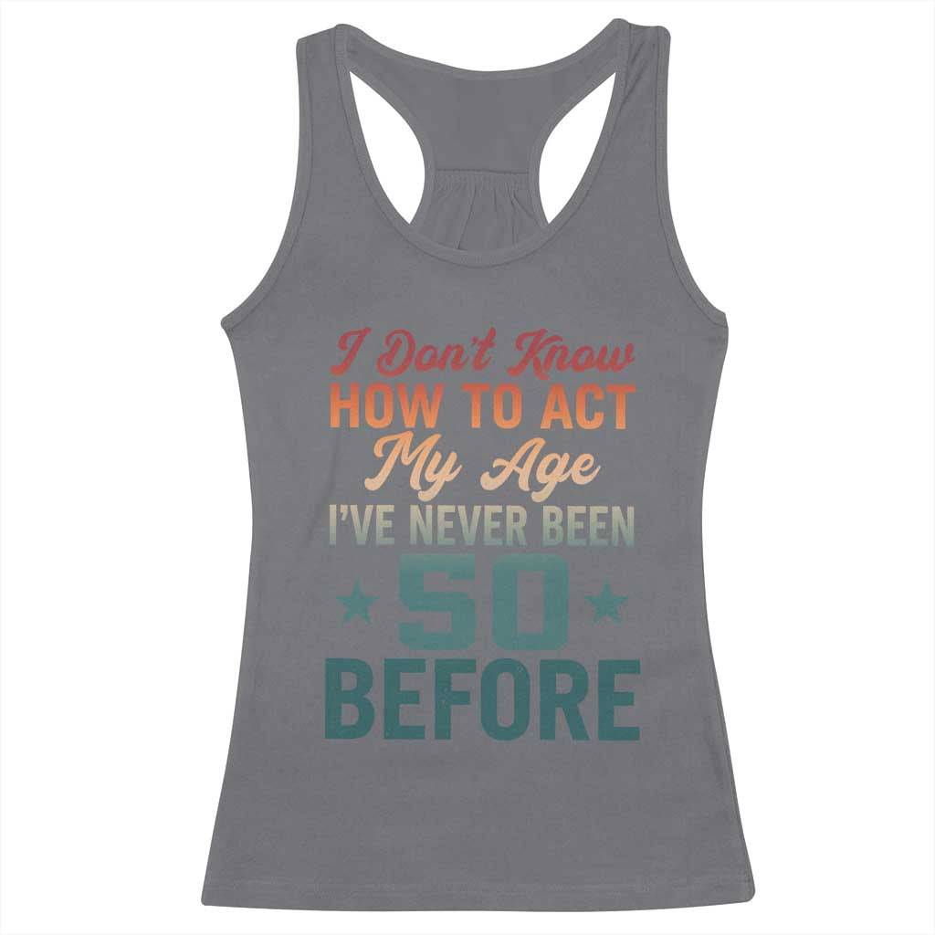 50th Birthday Racerback Tank Top I Don't Know How To Act My Age I've Never Been 50 Before