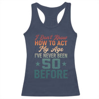 50th Birthday Racerback Tank Top I Don't Know How To Act My Age I've Never Been 50 Before