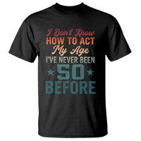 50th Birthday T Shirt I Don't Know How To Act My Age I've Never Been 50 Before