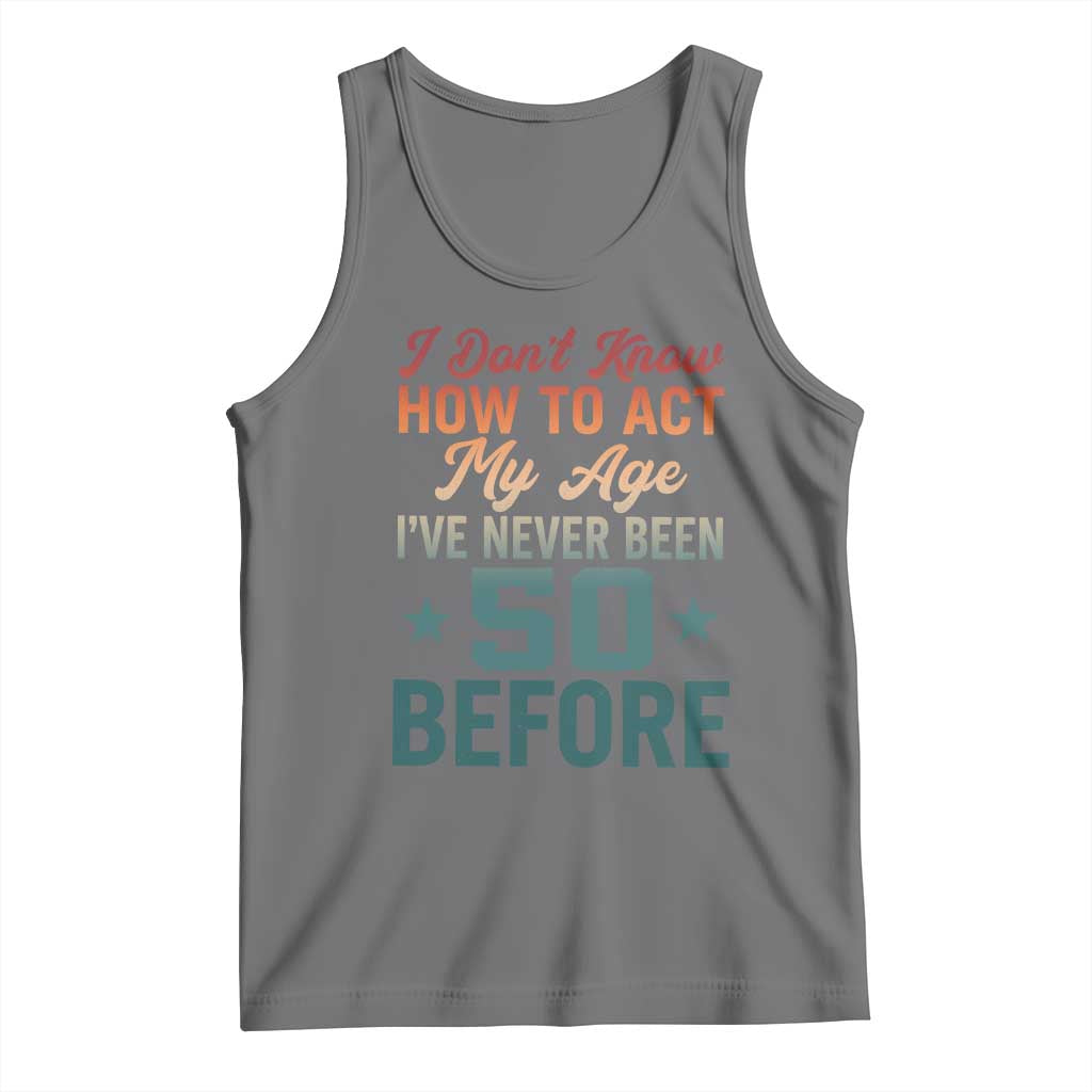 50th Birthday Tank Top I Don't Know How To Act My Age I've Never Been 50 Before