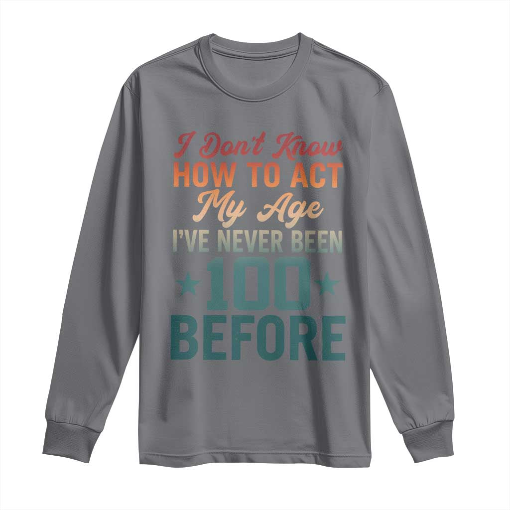 100th Birthday Long Sleeve Shirt I Don't Know How To Act My Age I've Never Been 100 Before