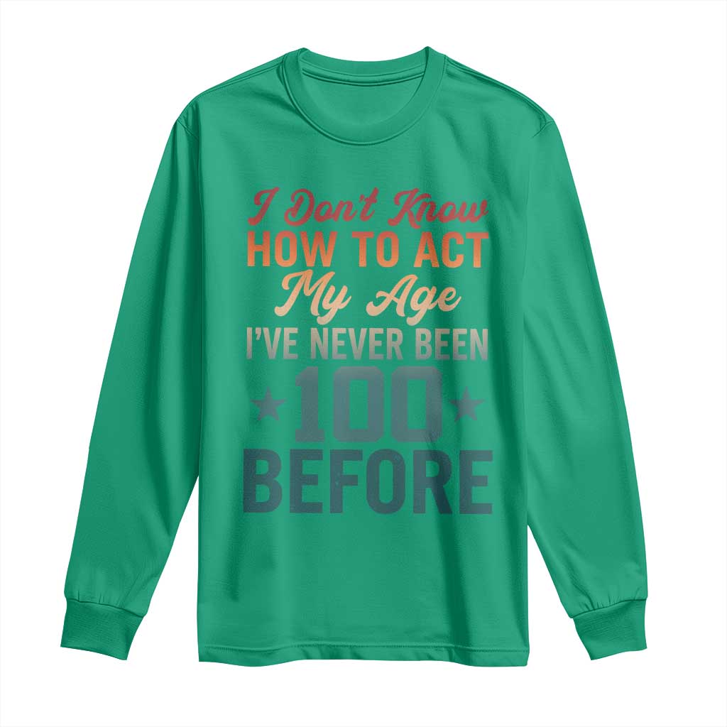 100th Birthday Long Sleeve Shirt I Don't Know How To Act My Age I've Never Been 100 Before
