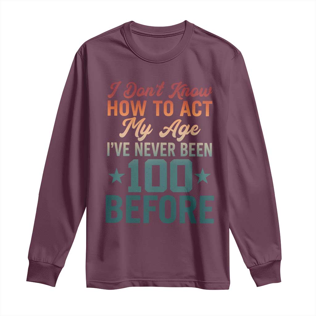 100th Birthday Long Sleeve Shirt I Don't Know How To Act My Age I've Never Been 100 Before
