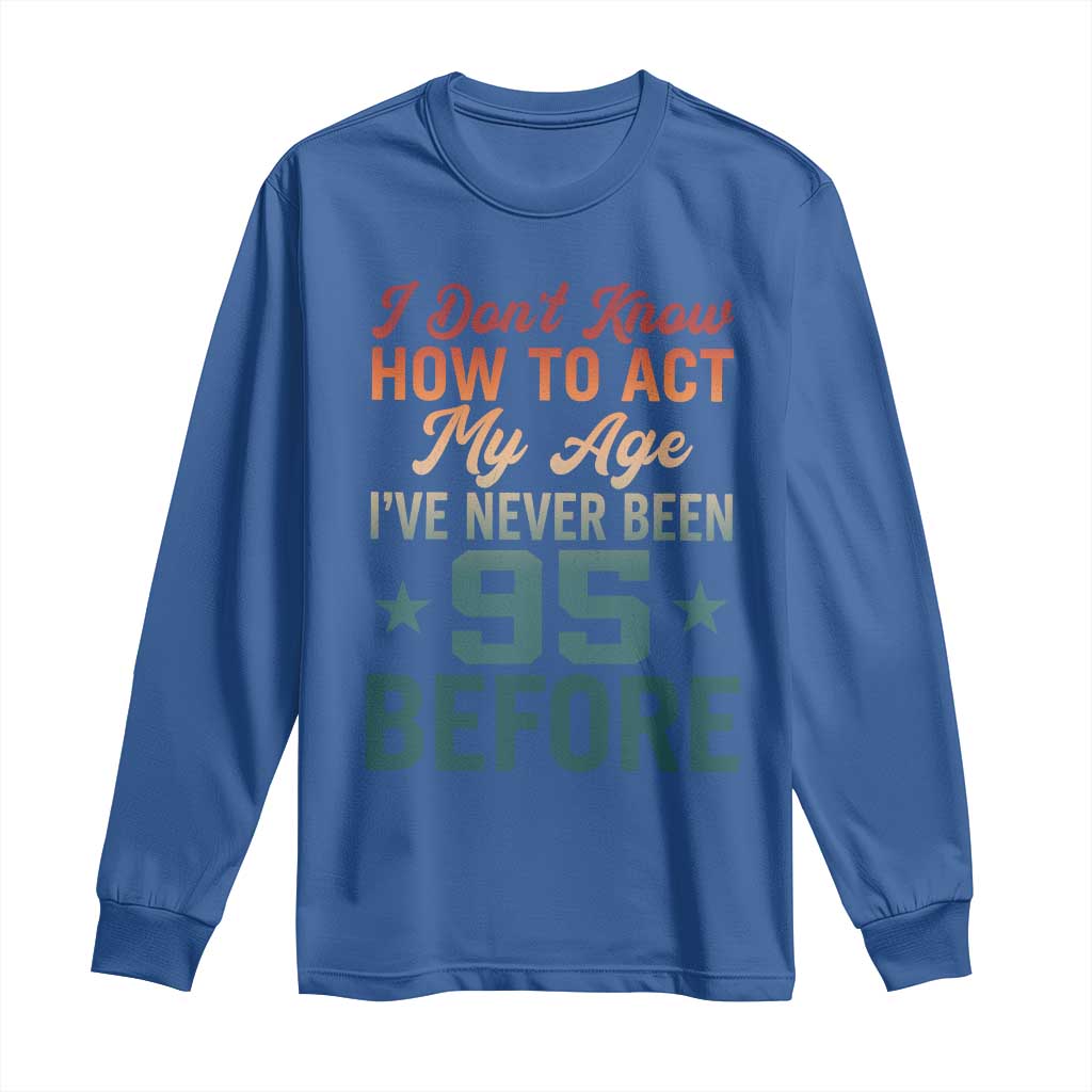 95th Birthday Long Sleeve Shirt I Don't Know How To Act My Age I've Never Been 95 Before