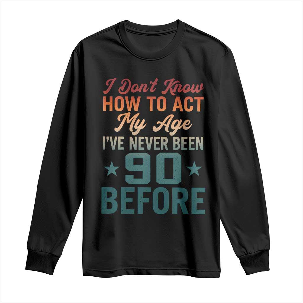 90th Birthday Long Sleeve Shirt I Don't Know How To Act My Age I've Never Been 90 Before