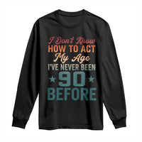 90th Birthday Long Sleeve Shirt I Don't Know How To Act My Age I've Never Been 90 Before