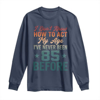 85th Birthday Long Sleeve Shirt I Don't Know How To Act My Age I've Never Been 85 Before