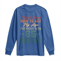 85th Birthday Long Sleeve Shirt I Don't Know How To Act My Age I've Never Been 85 Before