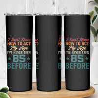 85th Birthday Skinny Tumbler I Don't Know How To Act My Age I've Never Been 85 Before