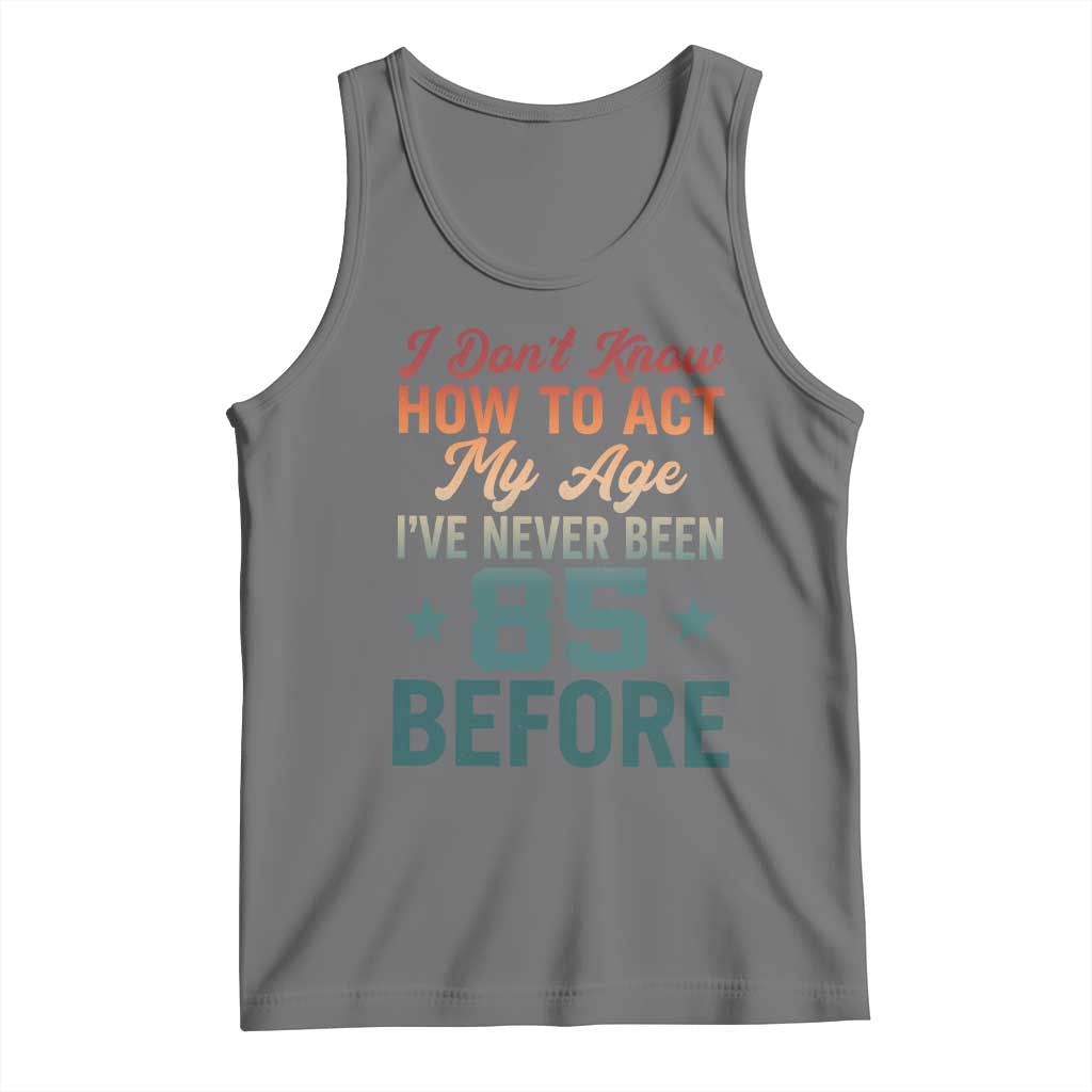 85th Birthday Tank Top I Don't Know How To Act My Age I've Never Been 85 Before