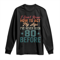 80th Birthday Long Sleeve Shirt I Don't Know How To Act My Age I've Never Been 80 Before