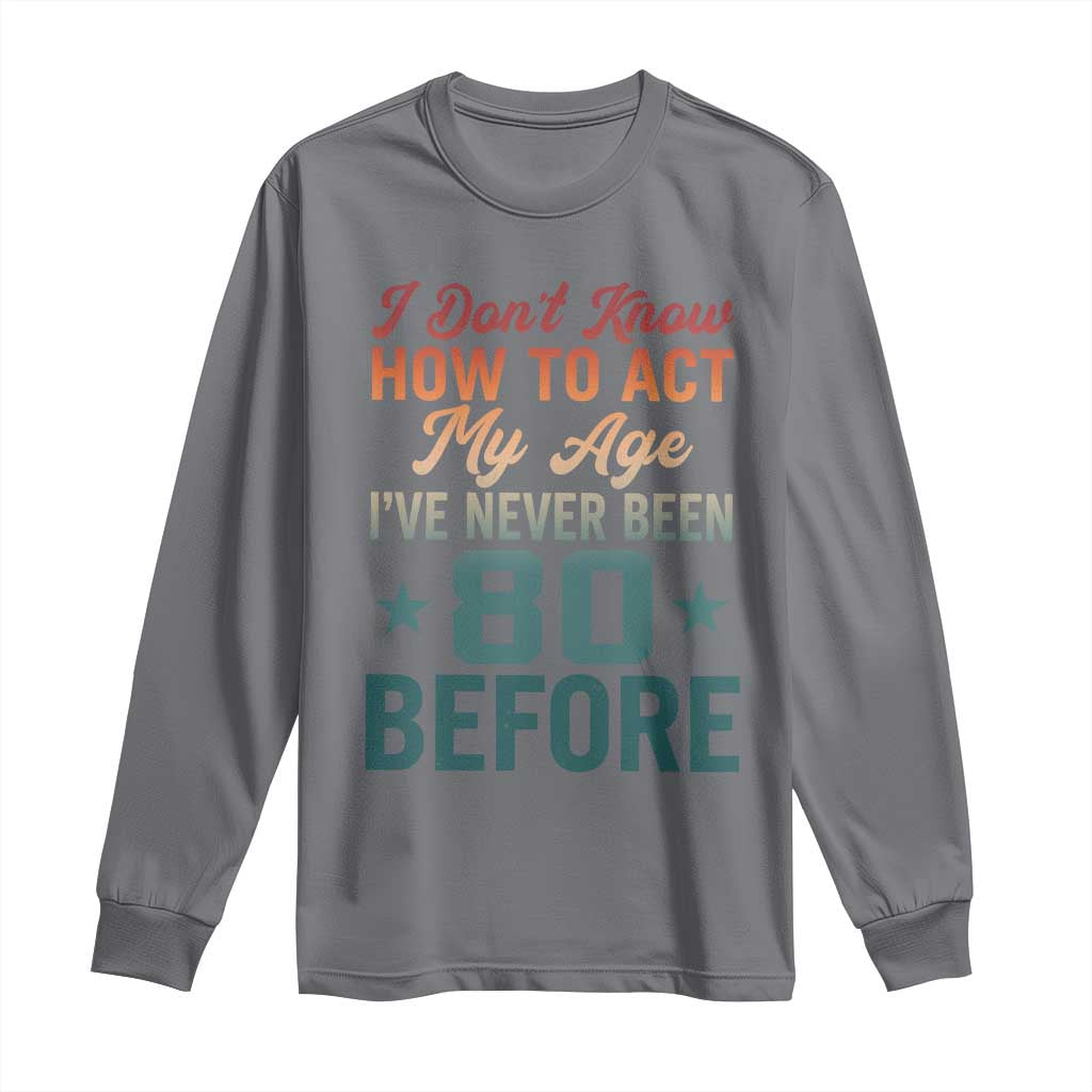 80th Birthday Long Sleeve Shirt I Don't Know How To Act My Age I've Never Been 80 Before