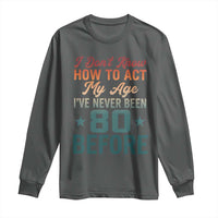 80th Birthday Long Sleeve Shirt I Don't Know How To Act My Age I've Never Been 80 Before