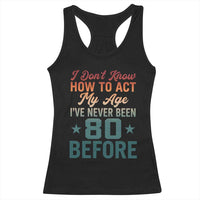 80th Birthday Racerback Tank Top I Don't Know How To Act My Age I've Never Been 80 Before