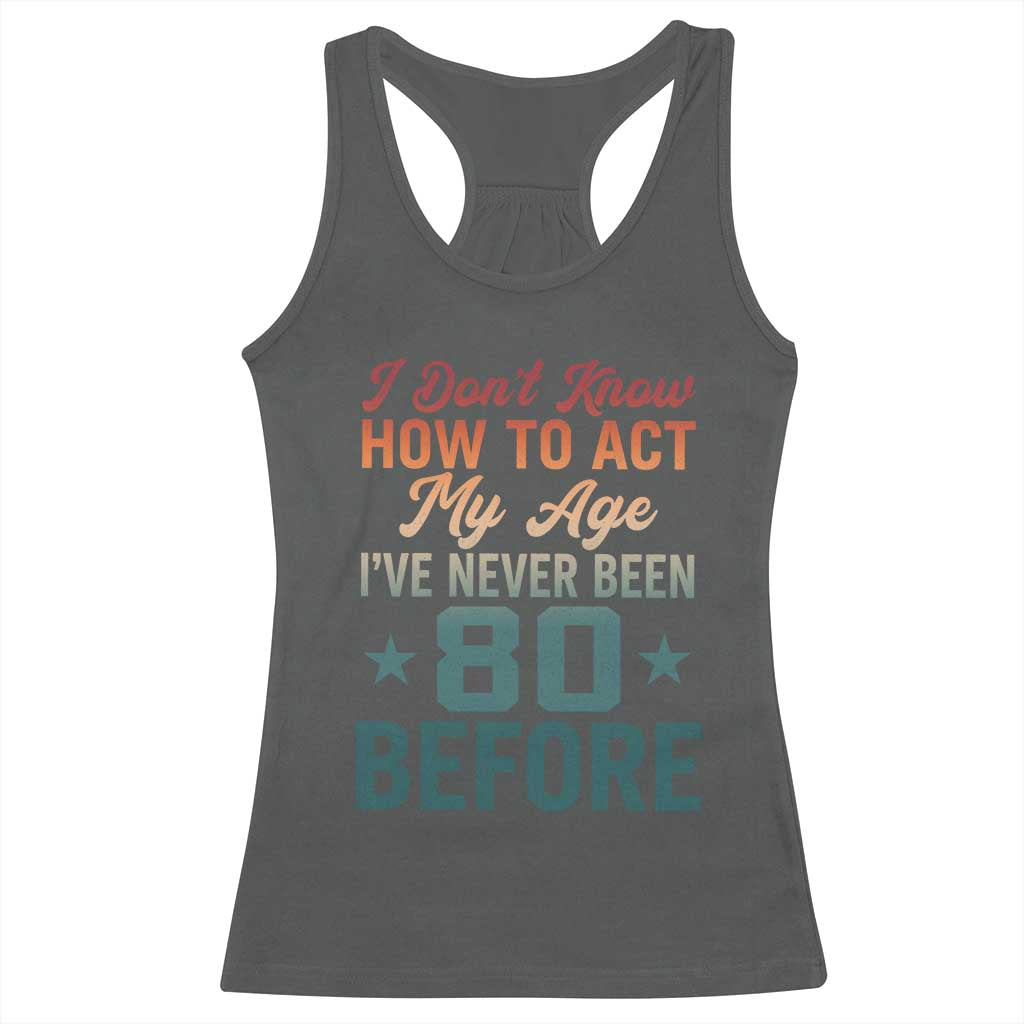 80th Birthday Racerback Tank Top I Don't Know How To Act My Age I've Never Been 80 Before