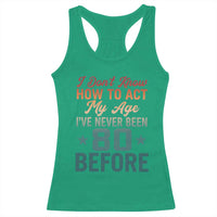 80th Birthday Racerback Tank Top I Don't Know How To Act My Age I've Never Been 80 Before