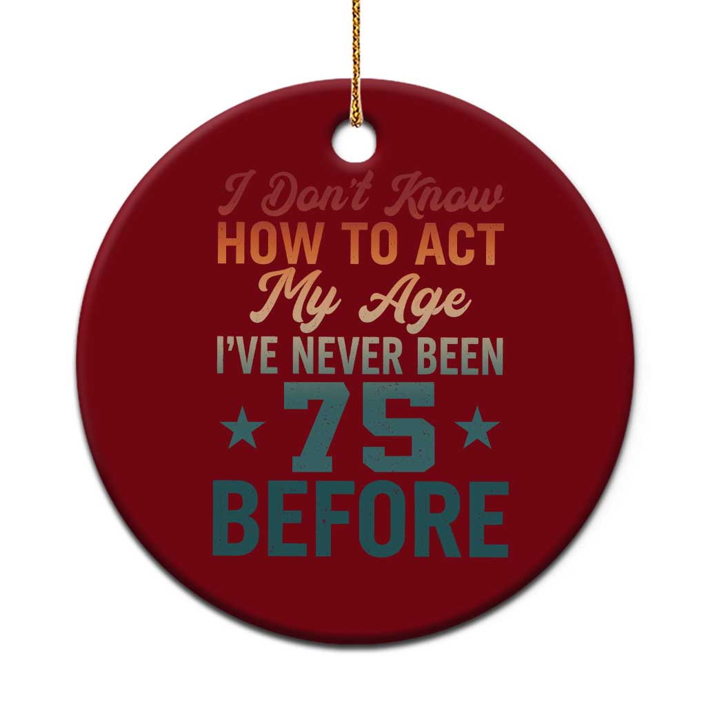 75th Birthday Ceramic Ornament I Don't Know How To Act My Age I've Never Been 75 Before
