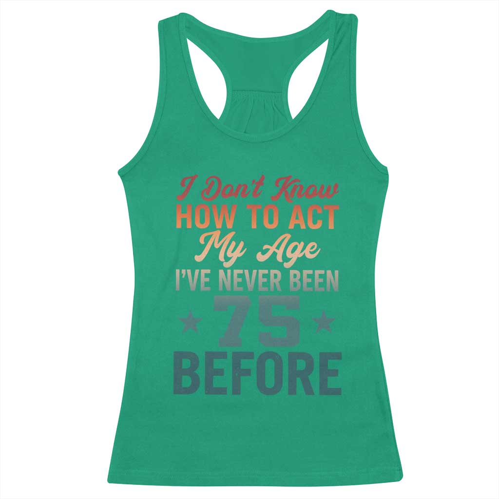 75th Birthday Racerback Tank Top I Don't Know How To Act My Age I've Never Been 75 Before