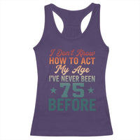 75th Birthday Racerback Tank Top I Don't Know How To Act My Age I've Never Been 75 Before