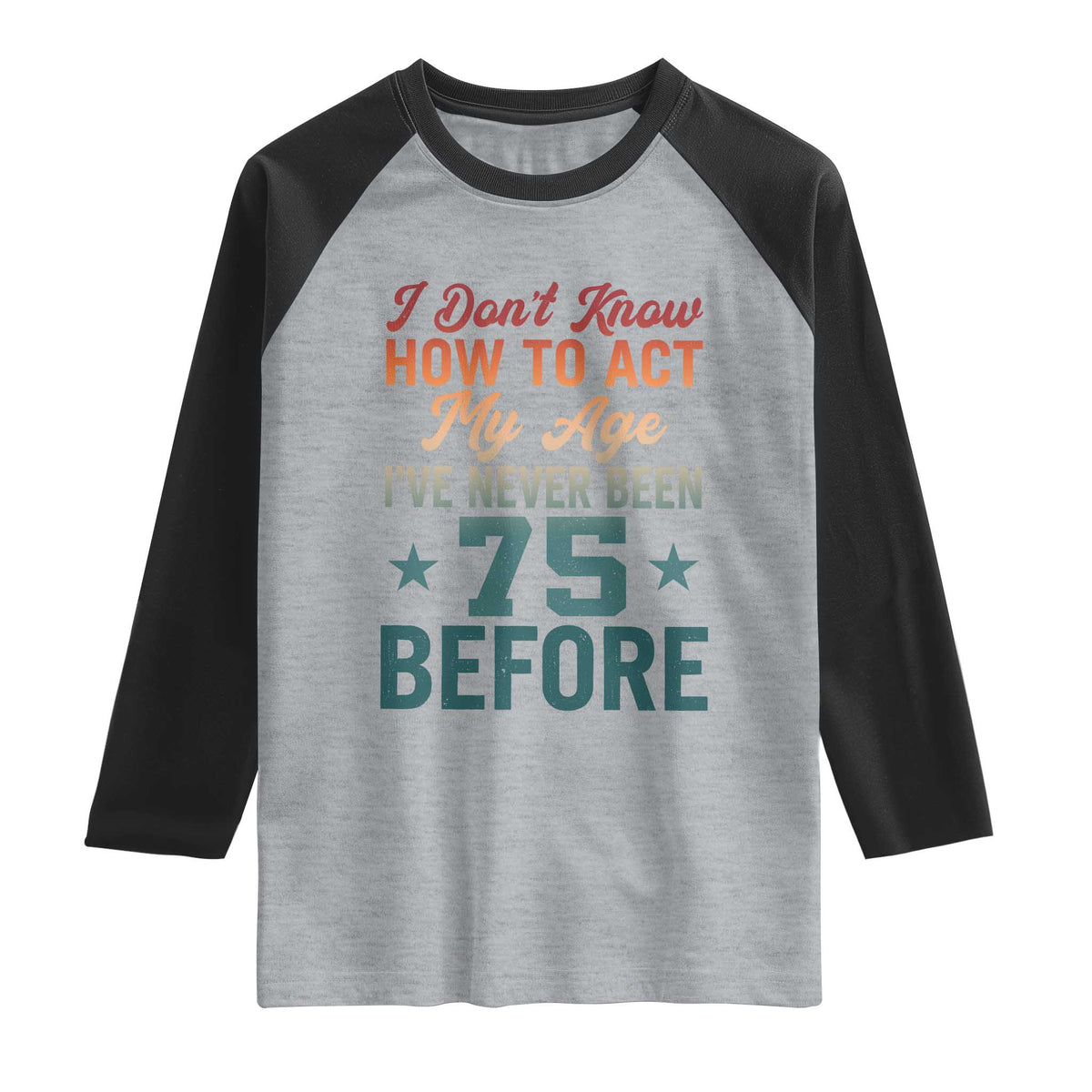 75th Birthday Raglan Shirt I Don't Know How To Act My Age I've Never Been 75 Before