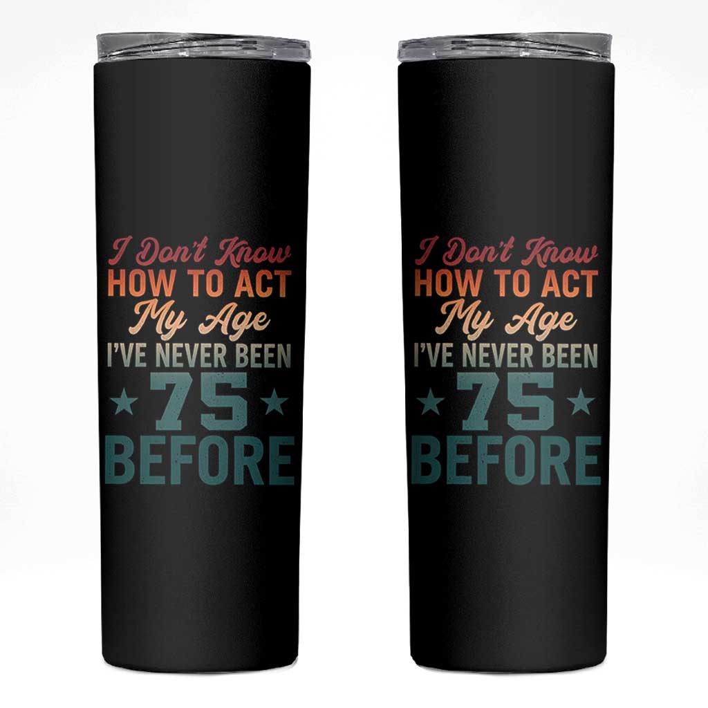 75th Birthday Skinny Tumbler I Don't Know How To Act My Age I've Never Been 75 Before