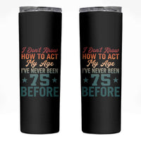 75th Birthday Skinny Tumbler I Don't Know How To Act My Age I've Never Been 75 Before