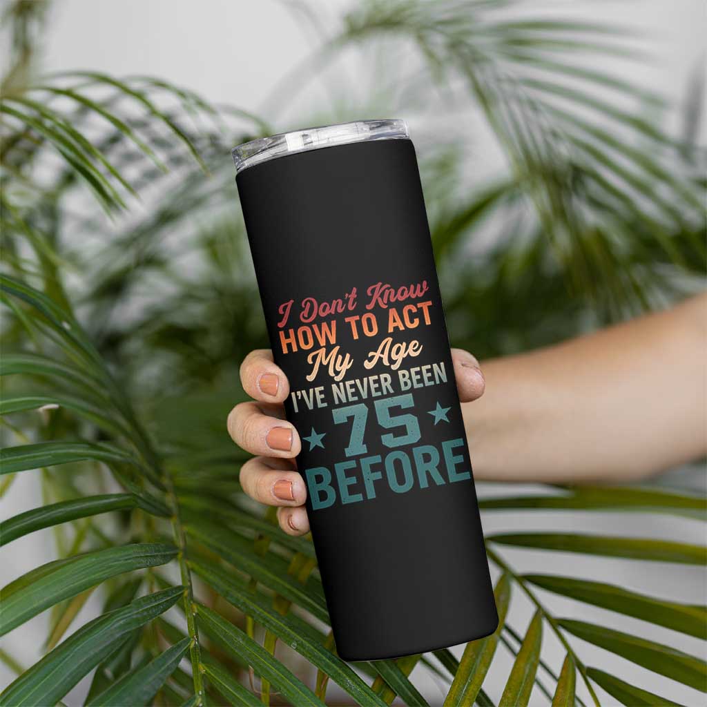 75th Birthday Skinny Tumbler I Don't Know How To Act My Age I've Never Been 75 Before