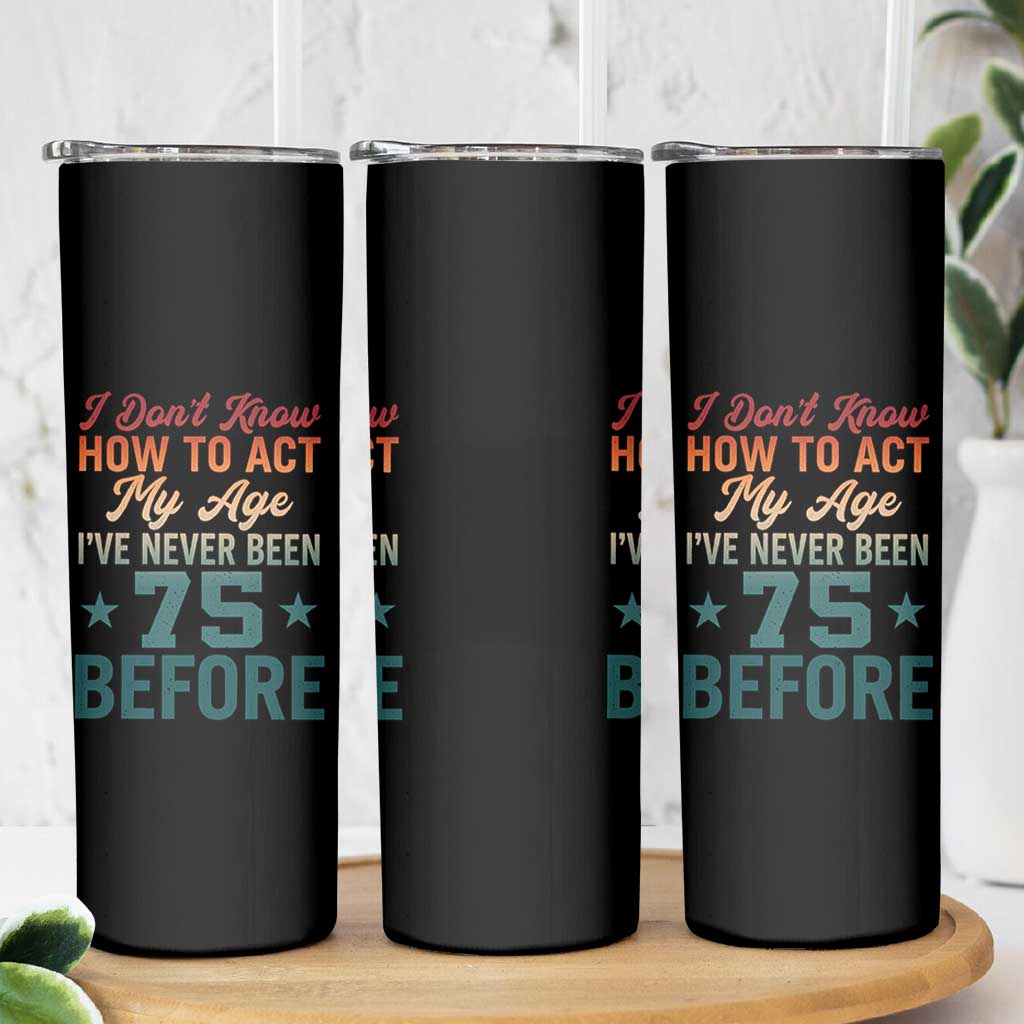 75th Birthday Skinny Tumbler I Don't Know How To Act My Age I've Never Been 75 Before