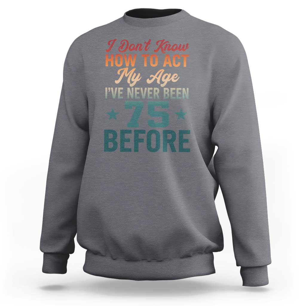75th Birthday Sweatshirt I Don't Know How To Act My Age I've Never Been 75 Before
