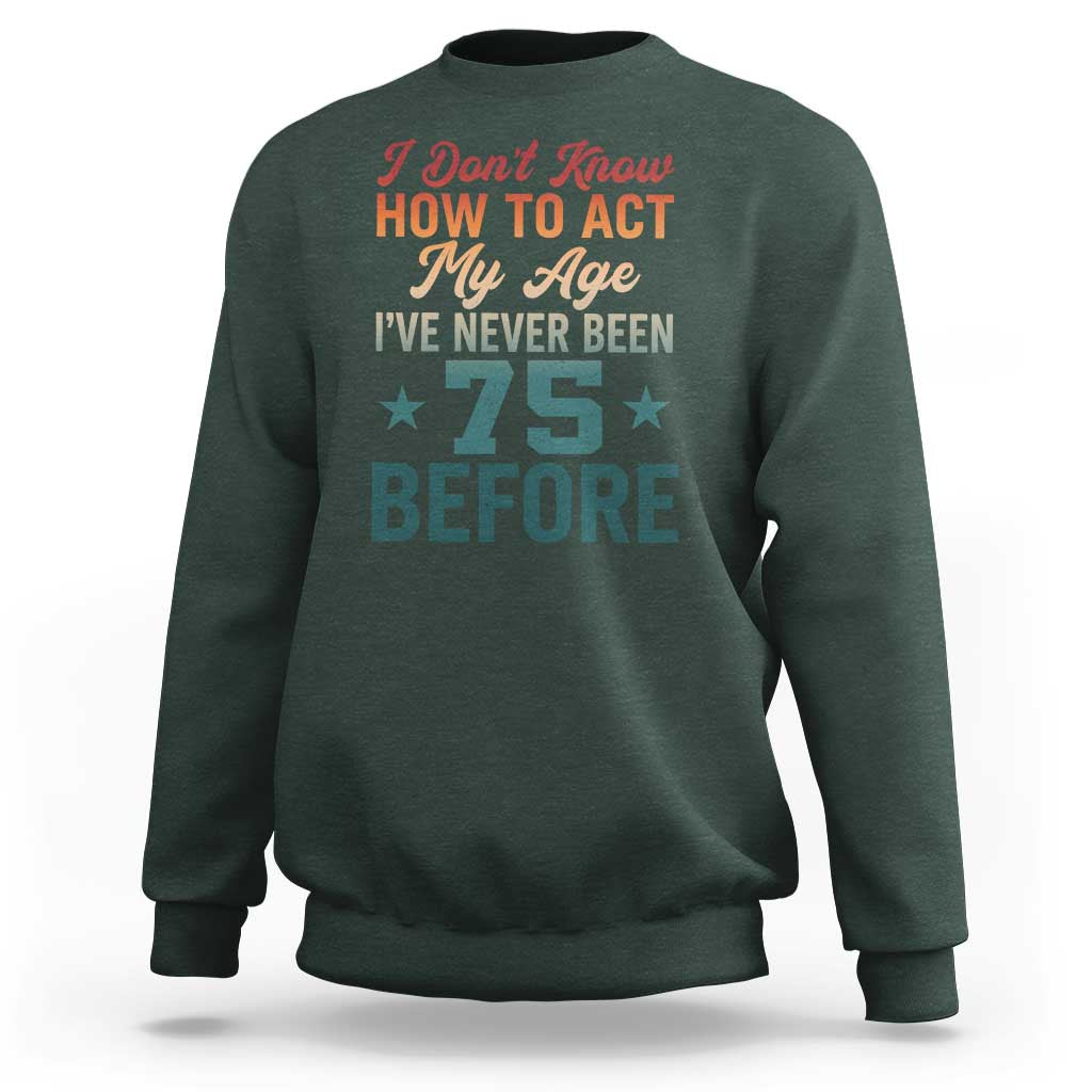 75th Birthday Sweatshirt I Don't Know How To Act My Age I've Never Been 75 Before