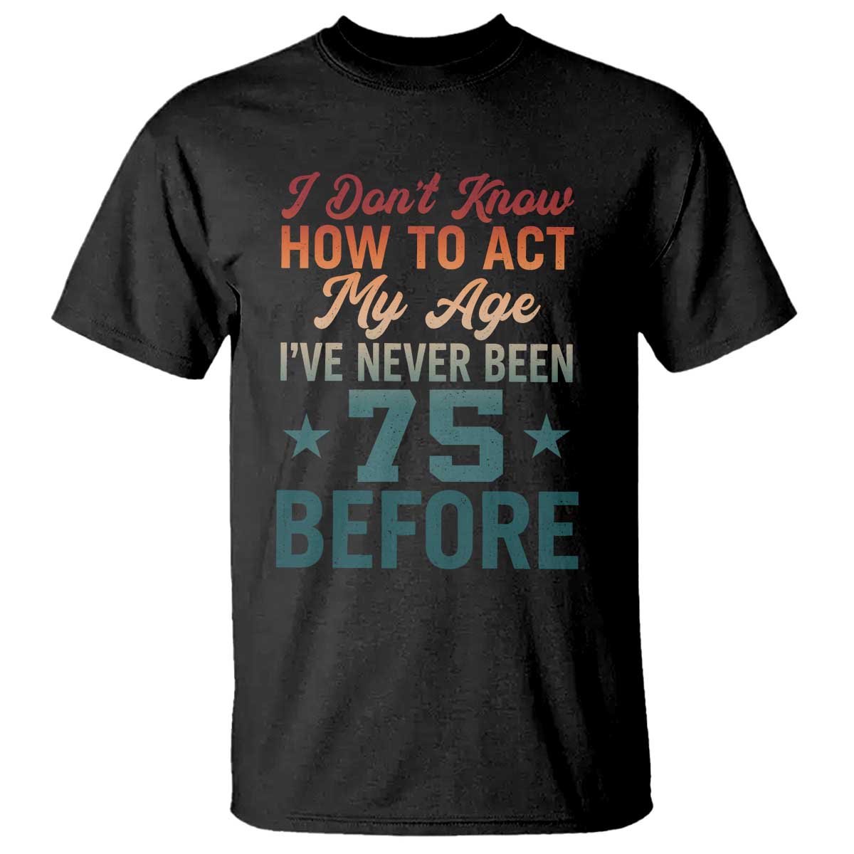 75th Birthday T Shirt I Don't Know How To Act My Age I've Never Been 75 Before