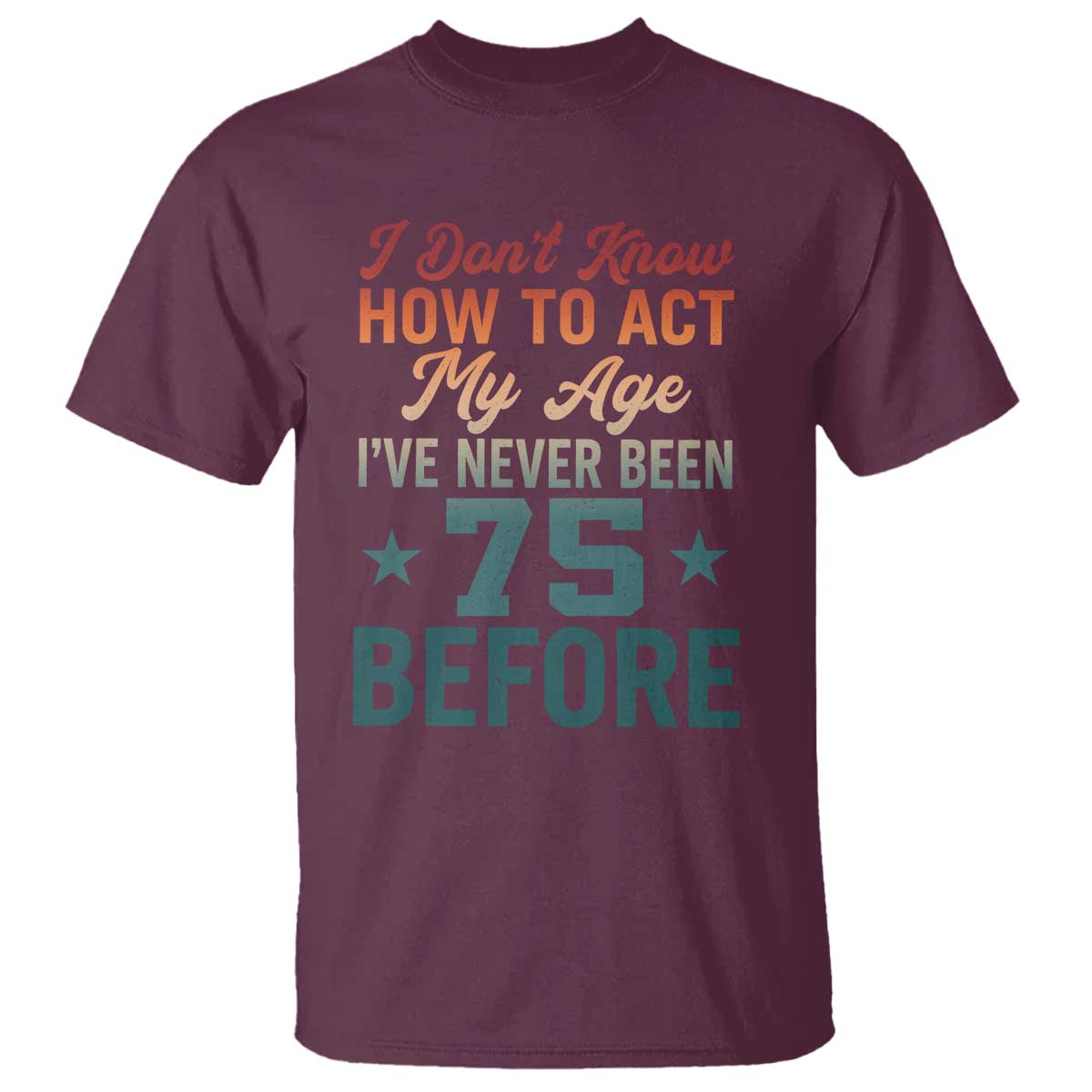 75th Birthday T Shirt I Don't Know How To Act My Age I've Never Been 75 Before