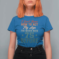 75th Birthday T Shirt For Women I Don't Know How To Act My Age I've Never Been 75 Before