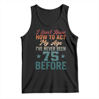 75th Birthday Tank Top I Don't Know How To Act My Age I've Never Been 75 Before