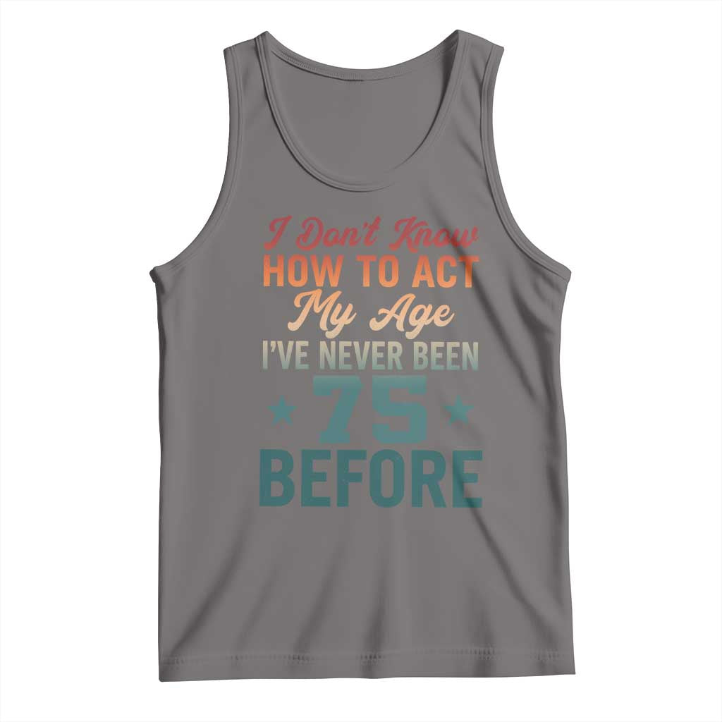 75th Birthday Tank Top I Don't Know How To Act My Age I've Never Been 75 Before