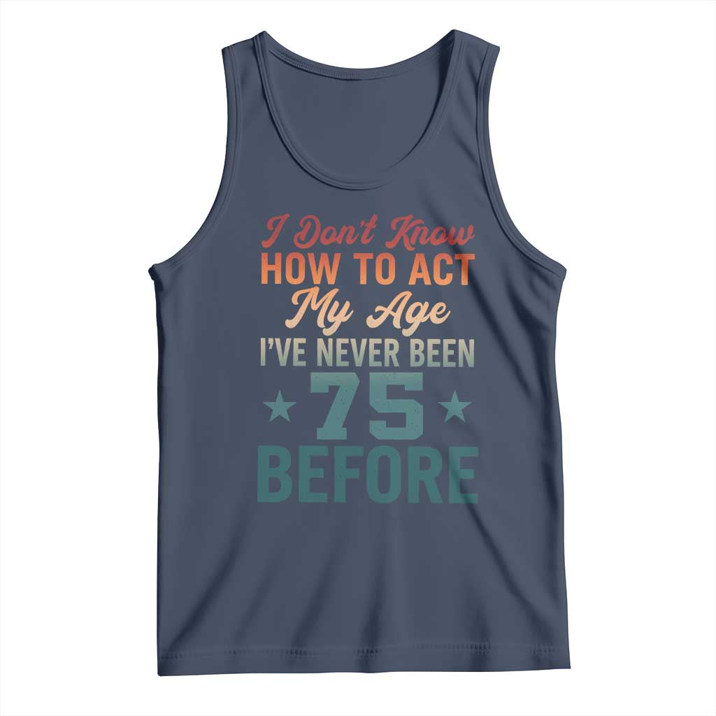 75th Birthday Tank Top I Don't Know How To Act My Age I've Never Been 75 Before