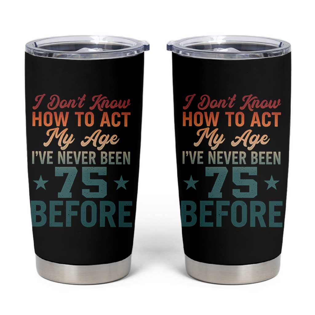 75th Birthday Tumbler Cup I Don't Know How To Act My Age I've Never Been 75 Before