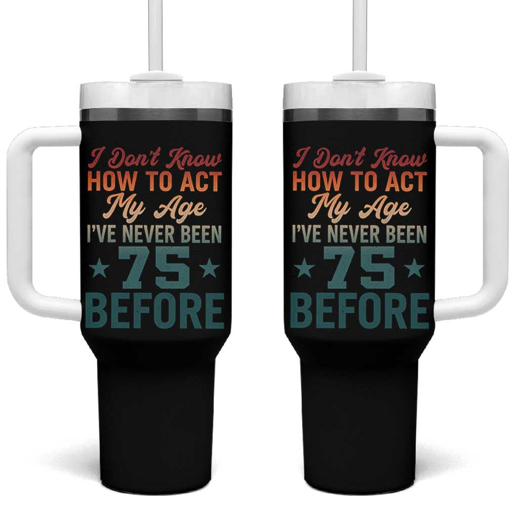 75th Birthday Tumbler With Handle I Don't Know How To Act My Age I've Never Been 75 Before