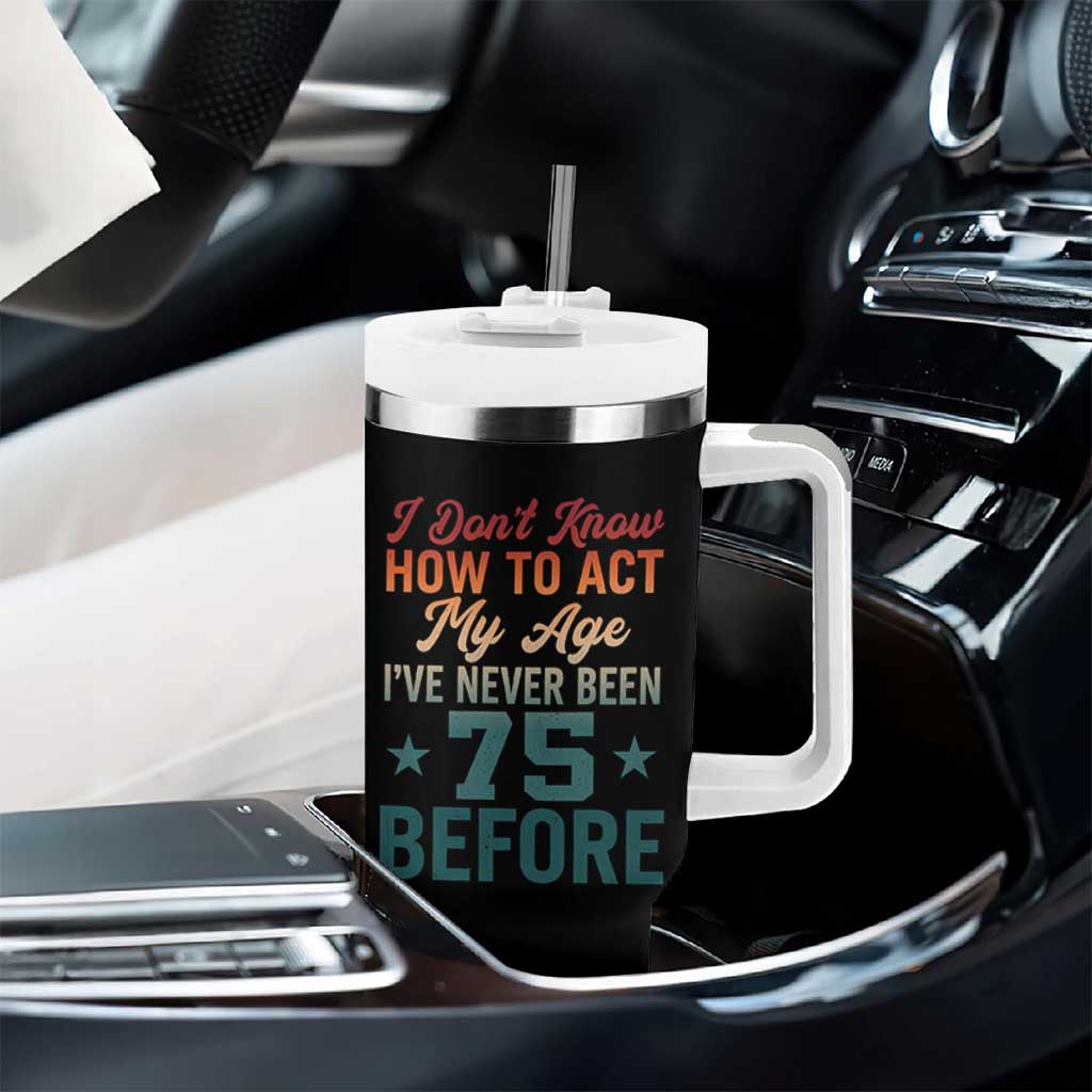 75th Birthday Tumbler With Handle I Don't Know How To Act My Age I've Never Been 75 Before