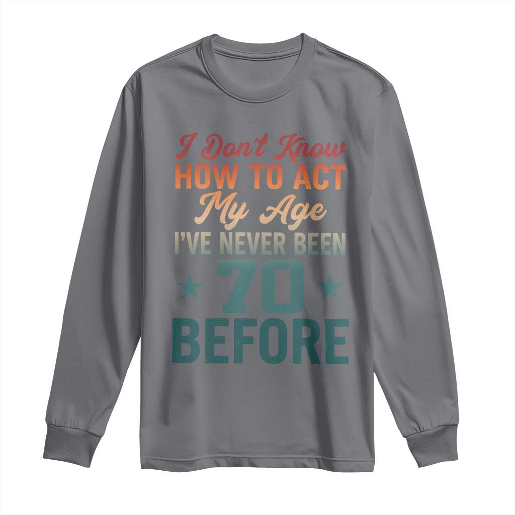 70th Birthday Long Sleeve Shirt I Don't Know How To Act My Age I've Never Been 70 Before