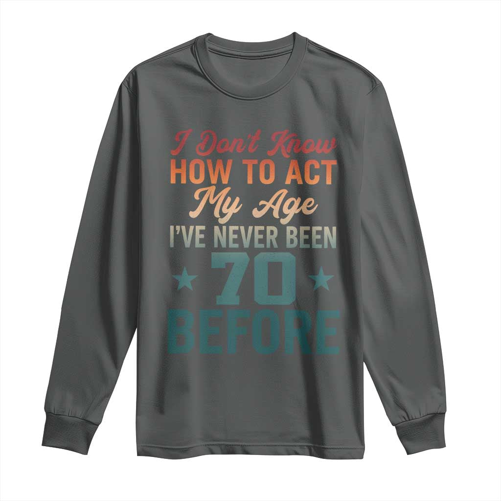 70th Birthday Long Sleeve Shirt I Don't Know How To Act My Age I've Never Been 70 Before